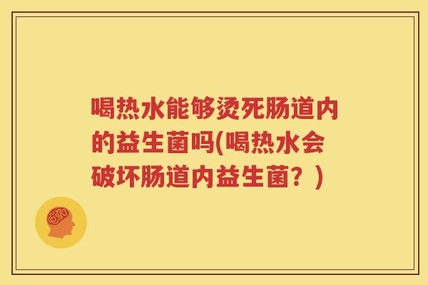 喝热水能够烫死肠道内的益生菌吗(喝热水会破坏肠道内益生菌？)