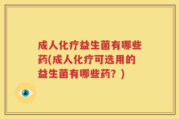 成人化疗益生菌有哪些药(成人化疗可选用的益生菌有哪些药？)