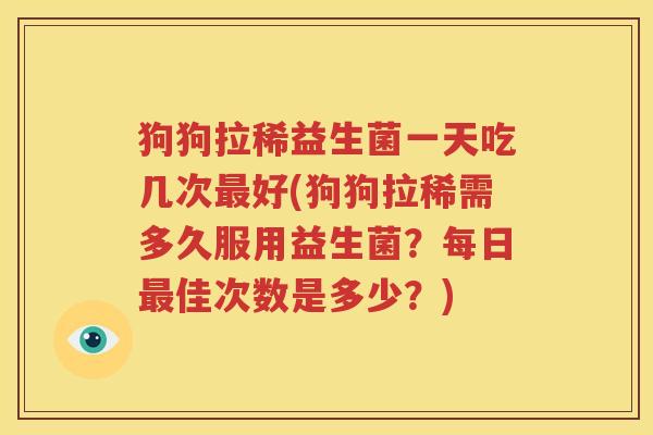狗狗拉稀益生菌一天吃几次最好(狗狗拉稀需多久服用益生菌？每日最佳次数是多少？)