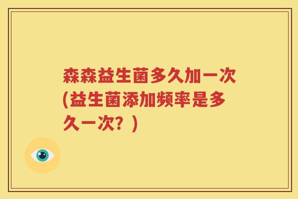 森森益生菌多久加一次(益生菌添加频率是多久一次？)