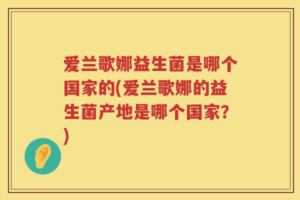爱兰歌娜益生菌是哪个国家的(爱兰歌娜的益生菌产地是哪个国家？)