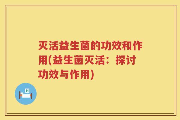 灭活益生菌的功效和作用(益生菌灭活：探讨功效与作用)