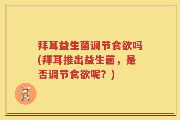 拜耳益生菌调节食欲吗(拜耳推出益生菌，是否调节食欲呢？)
