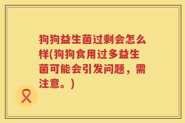 狗狗益生菌过剩会怎么样(狗狗食用过多益生菌可能会引发问题，需注意。)