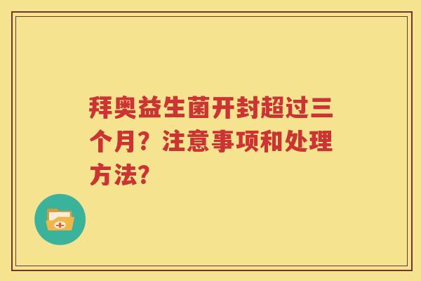 拜奥益生菌开封超过三个月？注意事项和处理方法？