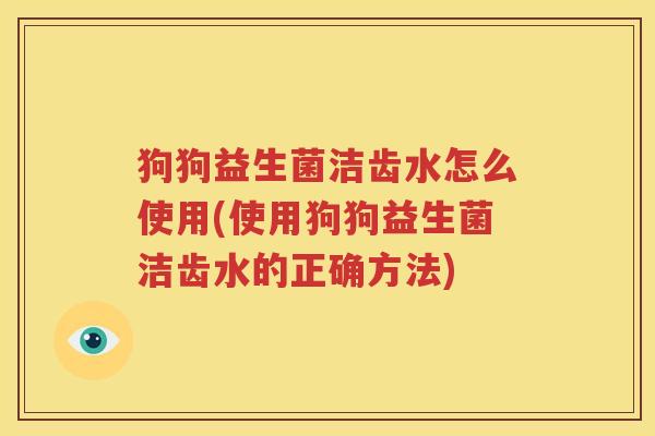 狗狗益生菌洁齿水怎么使用(使用狗狗益生菌洁齿水的正确方法)