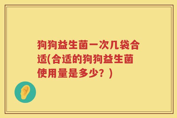 狗狗益生菌一次几袋合适(合适的狗狗益生菌使用量是多少？)