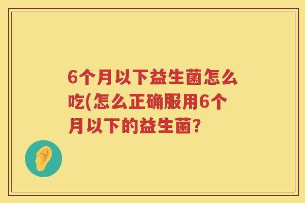 6个月以下益生菌怎么吃(怎么正确服用6个月以下的益生菌？