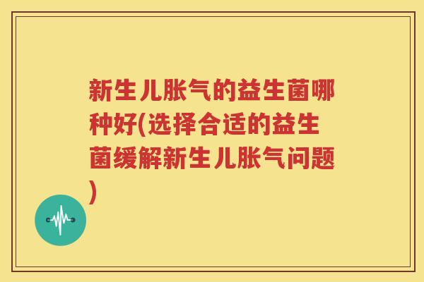 新生儿胀气的益生菌哪种好(选择合适的益生菌缓解新生儿胀气问题)
