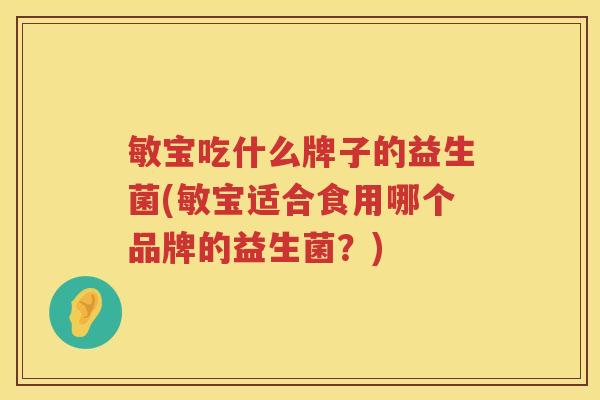 敏宝吃什么牌子的益生菌(敏宝适合食用哪个品牌的益生菌？)