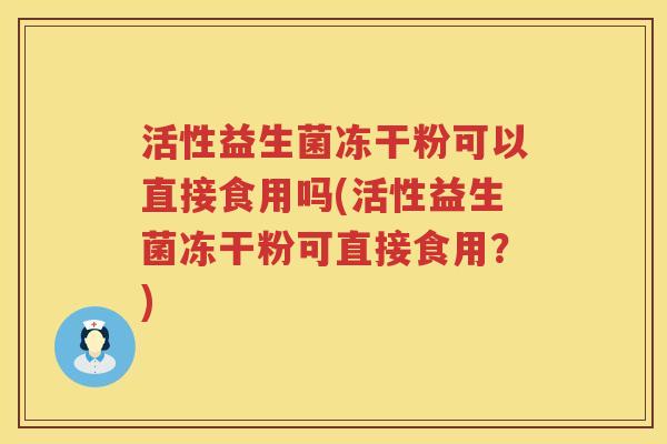 活性益生菌冻干粉可以直接食用吗(活性益生菌冻干粉可直接食用？)