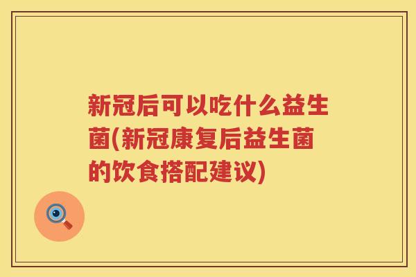 新冠后可以吃什么益生菌(新冠康复后益生菌的饮食搭配建议)