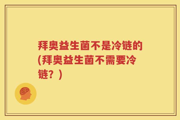 拜奥益生菌不是冷链的(拜奥益生菌不需要冷链？)