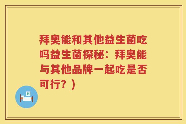 拜奥能和其他益生菌吃吗益生菌探秘：拜奥能与其他品牌一起吃是否可行？)