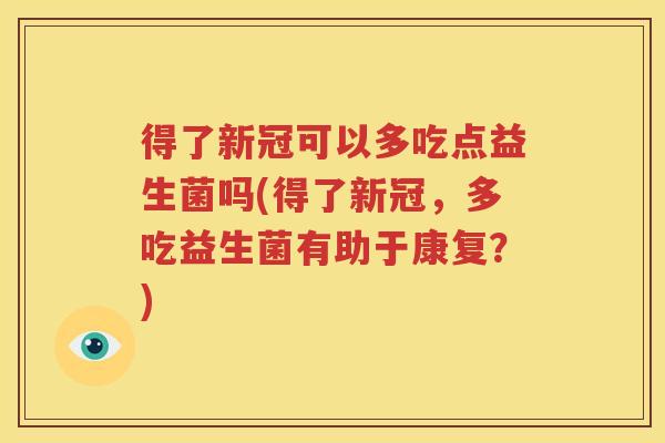 得了新冠可以多吃点益生菌吗(得了新冠，多吃益生菌有助于康复？)