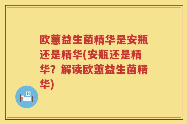 欧蕙益生菌精华是安瓶还是精华(安瓶还是精华？解读欧蕙益生菌精华)