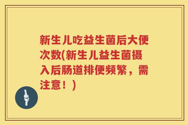 新生儿吃益生菌后大便次数(新生儿益生菌摄入后肠道排便频繁，需注意！)