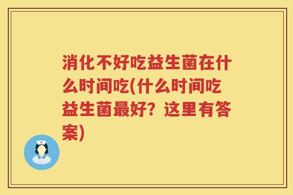 消化不好吃益生菌在什么时间吃(什么时间吃益生菌最好？这里有答案)