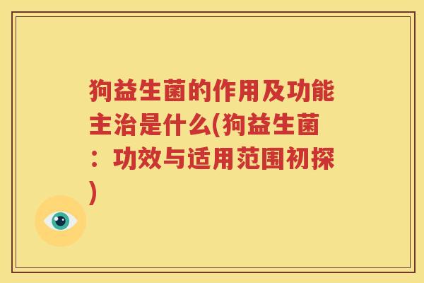 狗益生菌的作用及功能主治是什么(狗益生菌：功效与适用范围初探)