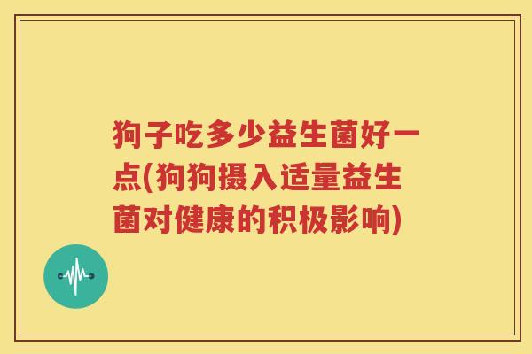 狗子吃多少益生菌好一点(狗狗摄入适量益生菌对健康的积极影响)
