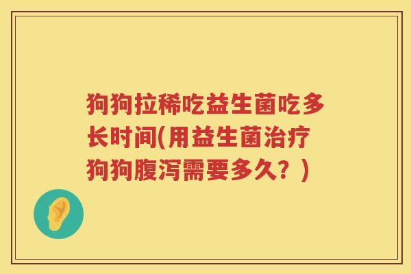 狗狗拉稀吃益生菌吃多长时间(用益生菌治疗狗狗腹泻需要多久？)