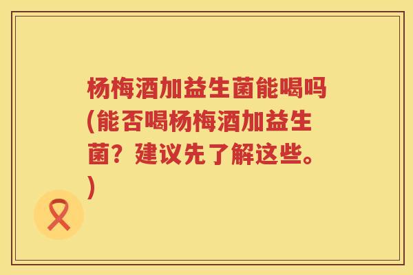 杨梅酒加益生菌能喝吗(能否喝杨梅酒加益生菌？建议先了解这些。)