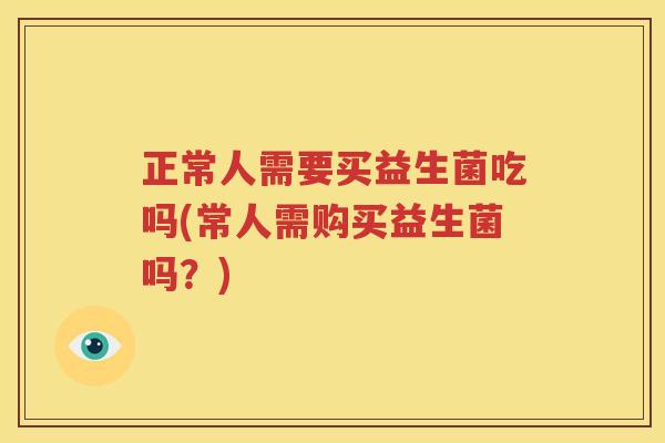 正常人需要买益生菌吃吗(常人需购买益生菌吗？)