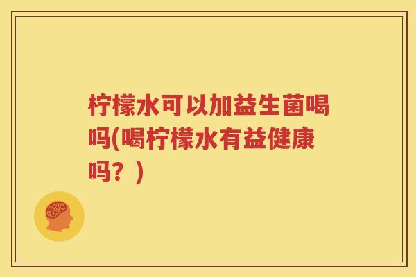 柠檬水可以加益生菌喝吗(喝柠檬水有益健康吗？)