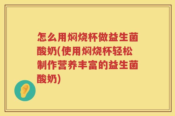 怎么用焖烧杯做益生菌酸奶(使用焖烧杯轻松制作营养丰富的益生菌酸奶)