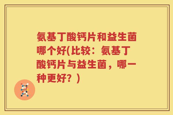 氨基丁酸钙片和益生菌哪个好(比较：氨基丁酸钙片与益生菌，哪一种更好？)