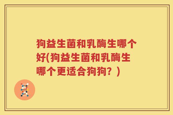 狗益生菌和乳酶生哪个好(狗益生菌和乳酶生哪个更适合狗狗？)