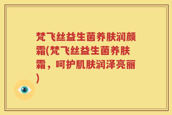 梵飞丝益生菌养肤润颜霜(梵飞丝益生菌养肤霜，呵护肌肤润泽亮丽)