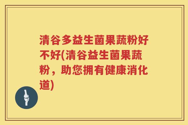 清谷多益生菌果蔬粉好不好(清谷益生菌果蔬粉，助您拥有健康消化道)