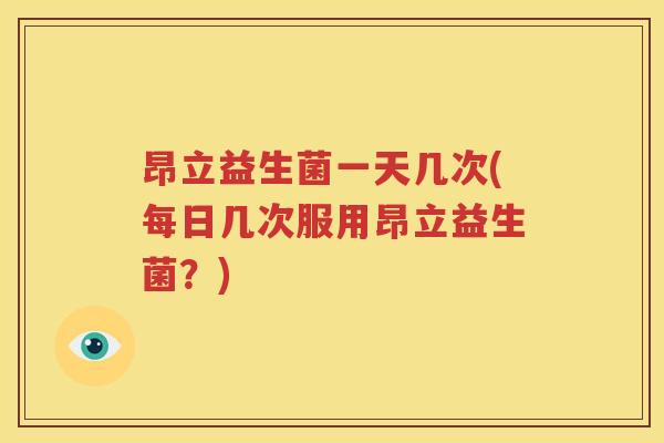 昂立益生菌一天几次(每日几次服用昂立益生菌？)