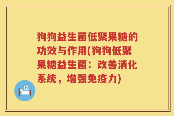 狗狗益生菌低聚果糖的功效与作用(狗狗低聚果糖益生菌：改善消化系统，增强免疫力)