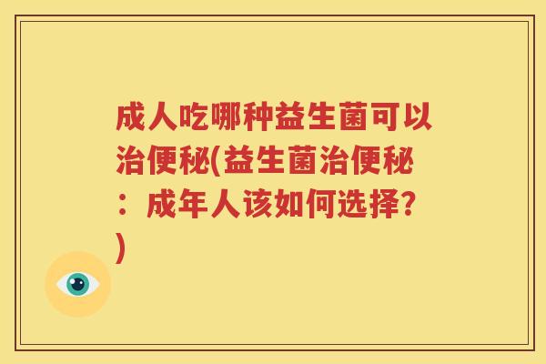成人吃哪种益生菌可以治便秘(益生菌治便秘：成年人该如何选择？)
