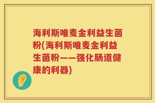 海利斯唯麦金利益生菌粉(海利斯唯麦金利益生菌粉——强化肠道健康的利器)