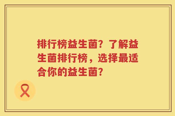 排行榜益生菌？了解益生菌排行榜，选择最适合你的益生菌？