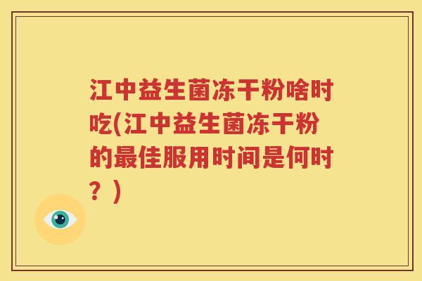 江中益生菌冻干粉啥时吃(江中益生菌冻干粉的最佳服用时间是何时？)