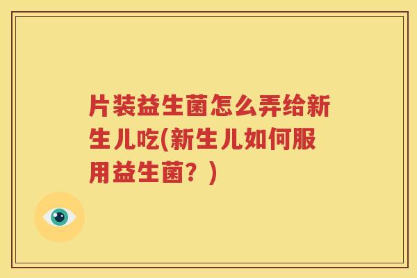 片装益生菌怎么弄给新生儿吃(新生儿如何服用益生菌？)