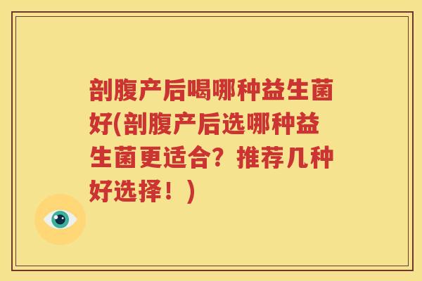 剖腹产后喝哪种益生菌好(剖腹产后选哪种益生菌更适合？推荐几种好选择！)