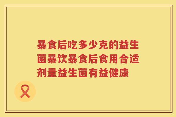 暴食后吃多少克的益生菌暴饮暴食后食用合适剂量益生菌有益健康