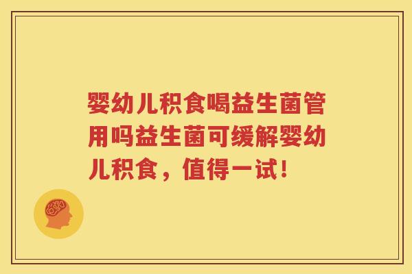 婴幼儿积食喝益生菌管用吗益生菌可缓解婴幼儿积食，值得一试！