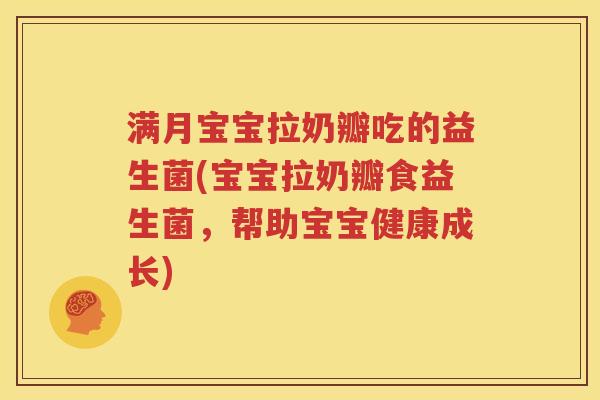 满月宝宝拉奶瓣吃的益生菌(宝宝拉奶瓣食益生菌，帮助宝宝健康成长)