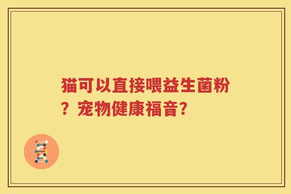 猫可以直接喂益生菌粉？宠物健康福音？
