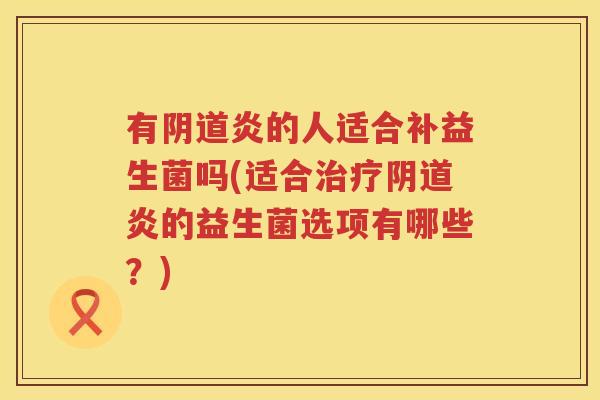 有阴道炎的人适合补益生菌吗(适合治疗阴道炎的益生菌选项有哪些？)