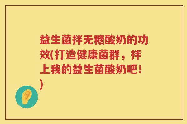 益生菌拌无糖酸奶的功效(打造健康菌群，拌上我的益生菌酸奶吧！)