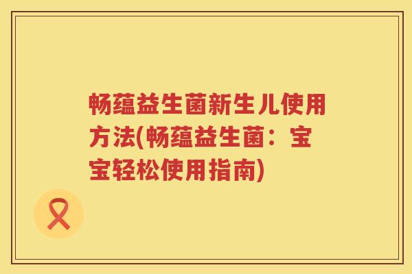 畅蕴益生菌新生儿使用方法(畅蕴益生菌：宝宝轻松使用指南)