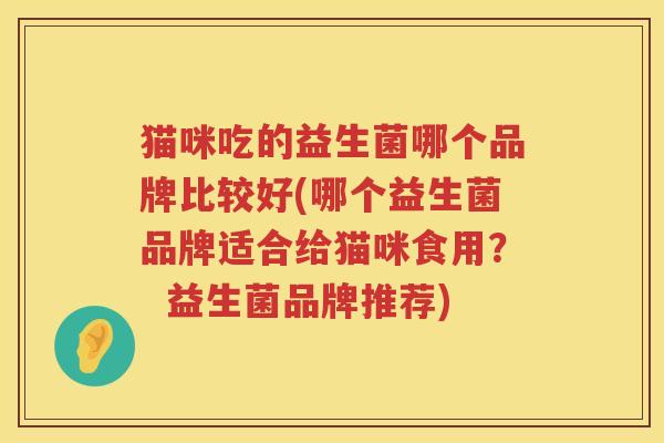 猫咪吃的益生菌哪个品牌比较好(哪个益生菌品牌适合给猫咪食用？  益生菌品牌推荐)