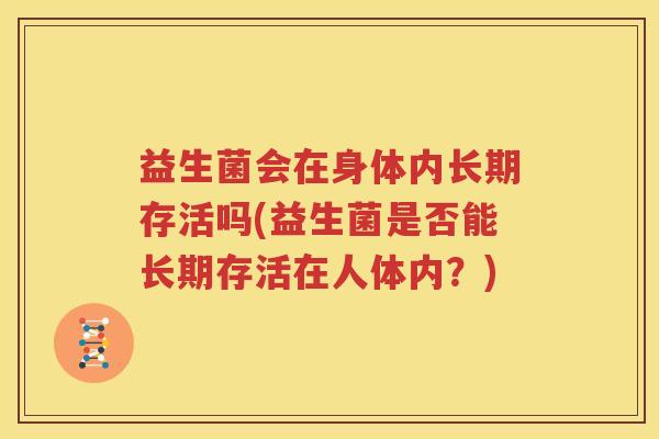 益生菌会在身体内长期存活吗(益生菌是否能长期存活在人体内？)